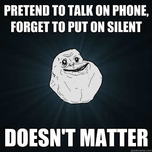 pretend to talk on phone, forget to put on silent doesn't matter  Forever Alone