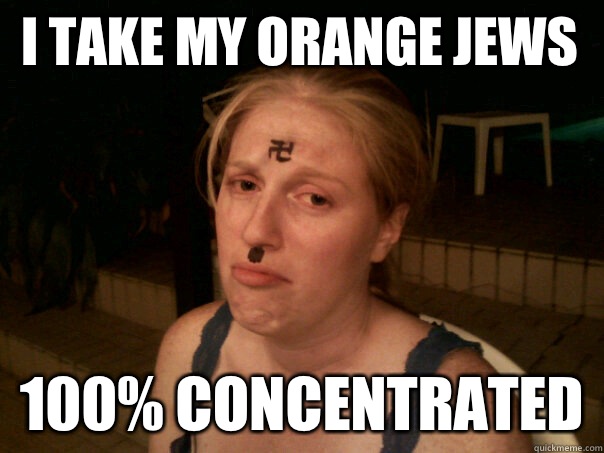 I take my orange Jews  100% concentrated  - I take my orange Jews  100% concentrated   Sad Hitler Girl