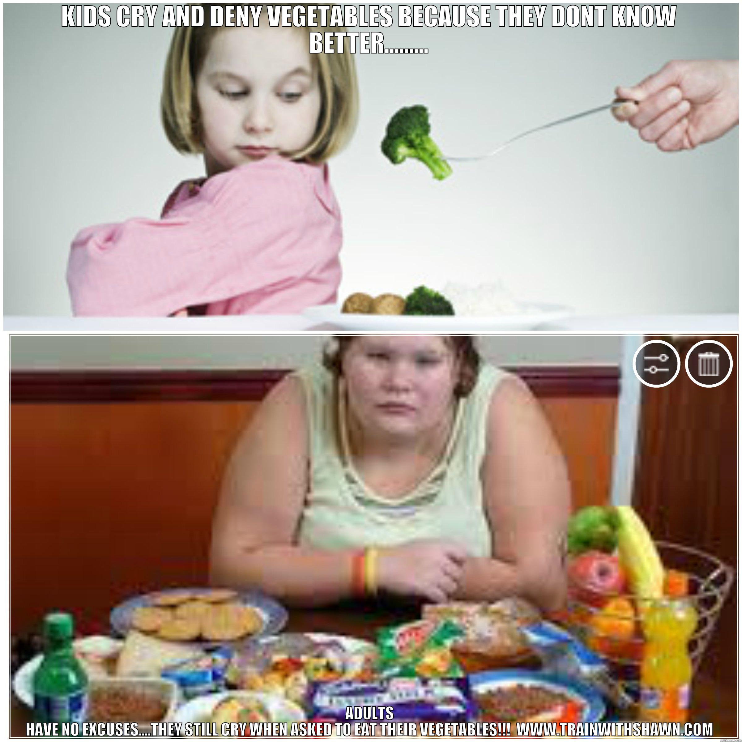 GROW UP AND EAT YOUR VEGETABLES! - KIDS CRY AND DENY VEGETABLES BECAUSE THEY DONT KNOW BETTER......... ADULTS HAVE NO EXCUSES....THEY STILL CRY WHEN ASKED TO EAT THEIR VEGETABLES!!!  WWW.TRAINWITHSHAWN.COM Misc