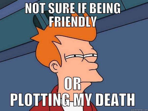 NOT SURE IF BEING FRIENDLY OR PLOTTING MY DEATH Futurama Fry