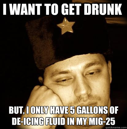i want to get drunk but, i only have 5 gallons of de-icing fluid in my MiG-25  Second World Porblems