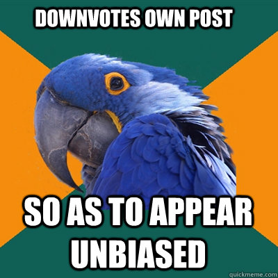 Downvotes own post so as to appear unbiased   Paranoid Parrot