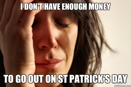 I Don't have enough money To go out on St Patrick's Day  First World Problems