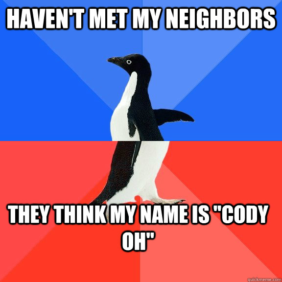 haven't met my neighbors  they think my name is 