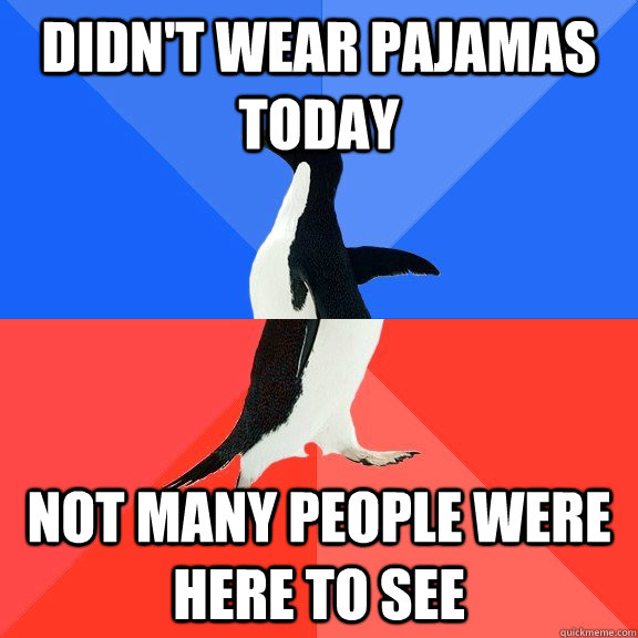 didn't wear pajamas today not many people were here to see  Socially Awkward Awesome Penguin