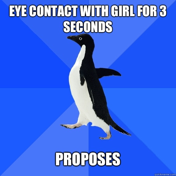 Eye contact with girl for 3 seconds   Proposes  Socially Awkward Penguin