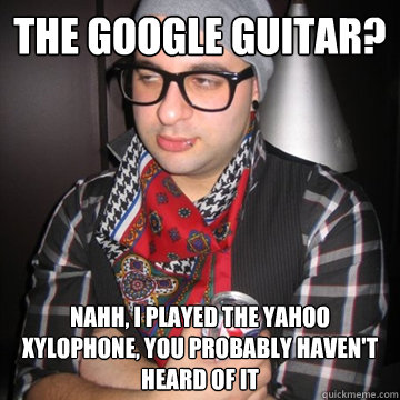 the google guitar? nahh, i played the yahoo xylophone, you probably haven't heard of it - the google guitar? nahh, i played the yahoo xylophone, you probably haven't heard of it  Oblivious Hipster