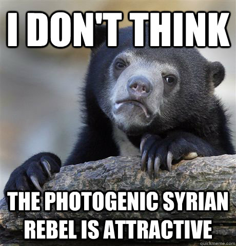 I don't think the photogenic Syrian rebel is attractive  Confession Bear