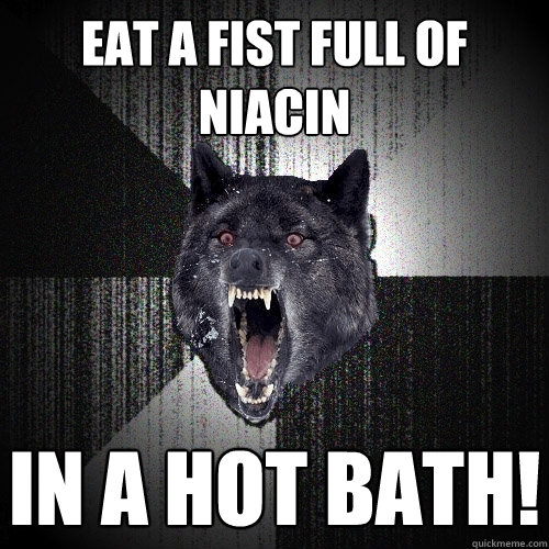 eat a fist full of niacin
 in a hot bath!  Insanity Wolf