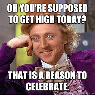 Oh you're supposed to get high today? That IS a reason to celebrate.  Condescending Wonka