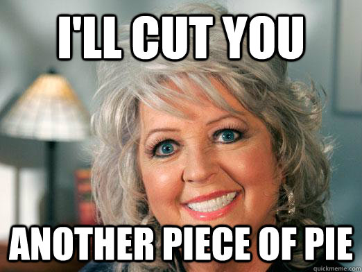 I'll cut you another piece of pie - I'll cut you another piece of pie  Murderous Paula Deen