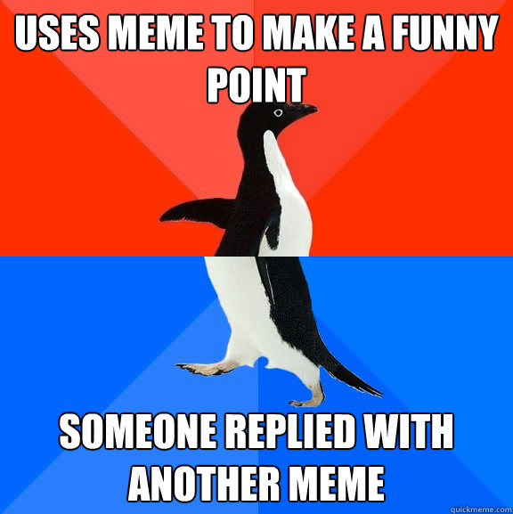 Uses meme to make a funny point  Someone replied with another meme  Socially Awesome Awkward Penguin