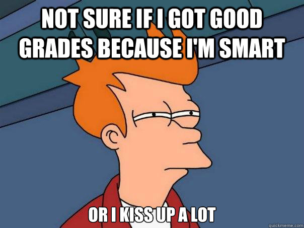 not sure if i got good grades because i'm smart or i kiss up a lot  Futurama Fry