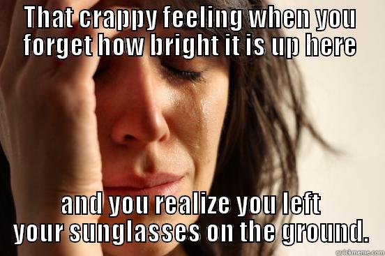 THAT CRAPPY FEELING WHEN YOU FORGET HOW BRIGHT IT IS UP HERE AND YOU REALIZE YOU LEFT YOUR SUNGLASSES ON THE GROUND. First World Problems