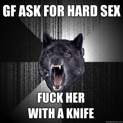 GF ask for hard sex fuck her
with a knife  Insanity Wolf