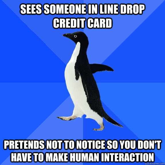 Sees someone in line drop credit card pretends not to notice so you don't have to make human interaction - Sees someone in line drop credit card pretends not to notice so you don't have to make human interaction  Socially Awkward Penguin