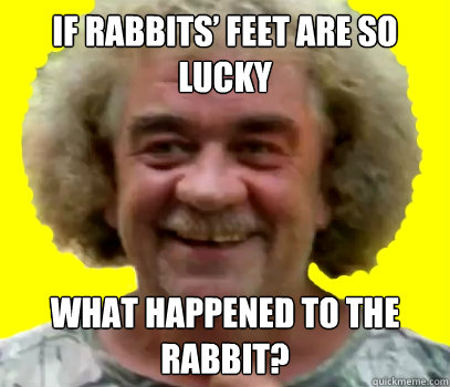 If rabbits’ feet are so lucky what happened to the rabbit?  