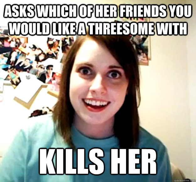 Asks which of her friends you would like a threesome with kills her - Asks which of her friends you would like a threesome with kills her  Overly Attached Girlfriend