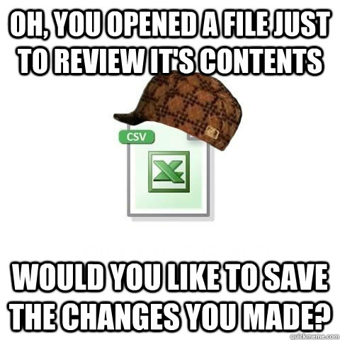Oh, you opened a file just to review it's contents would you like to save the changes you made?  Scumbag excel