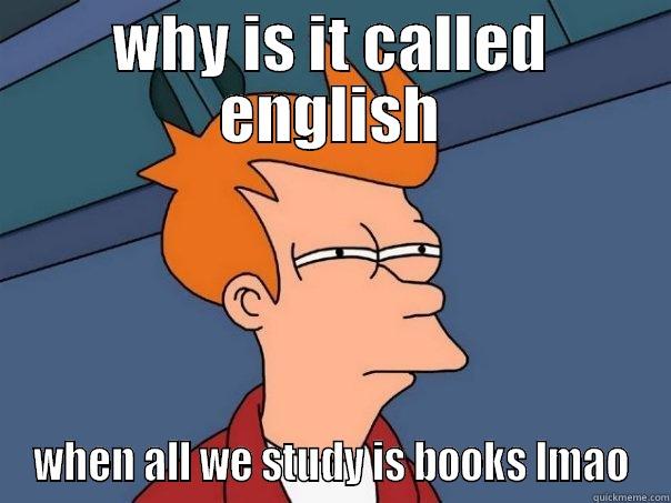 WHY IS IT CALLED ENGLISH WHEN ALL WE STUDY IS BOOKS LMAO Futurama Fry
