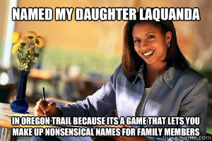 named my daughter laquanda in oregon trail because its a game that lets you make up nonsensical names for family members  Junk in the Trunk