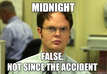 Midnight  False.
Not since the accident   Schrute