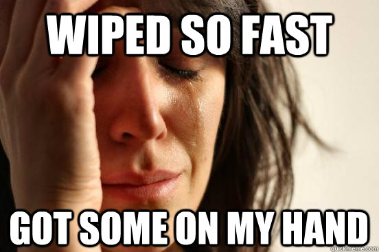 Wiped so fast  Got some on my hand  First World Problems