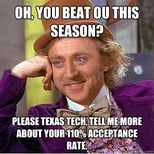Oh, you beat OU this season? Please texas tech, tell me more about your 110% acceptance rate.  Psychotic Willy Wonka