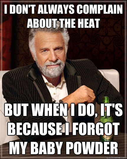I don't always complain about the heat But when I do, it's because I forgot my baby powder  The Most Interesting Man In The World