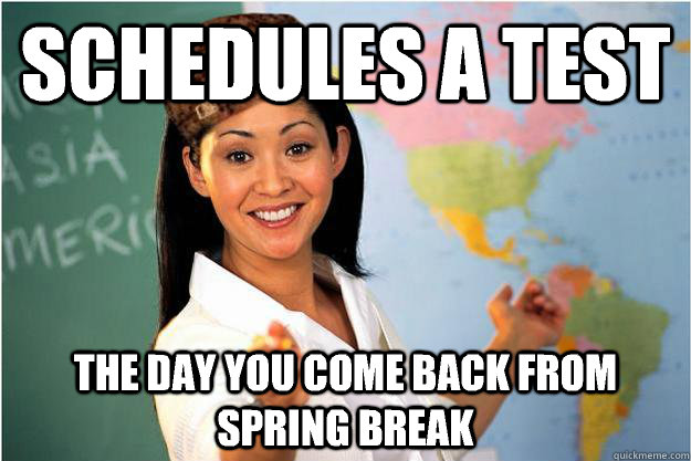 Schedules a test The day you come back from spring break  Scumbag Teacher