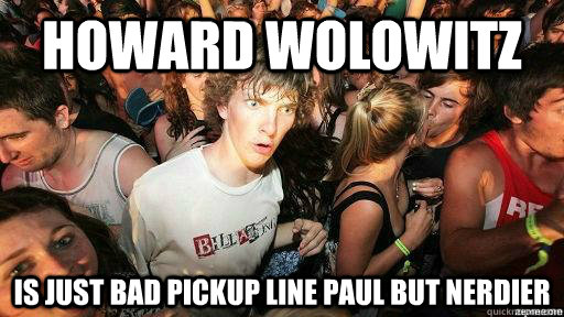Howard wolowitz  is just bad pickup line paul but nerdier   Suddenly Clarity Clarence