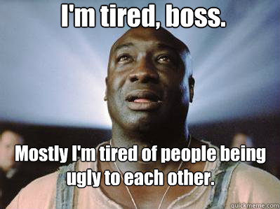I'm tired, boss.  Mostly I'm tired of people being ugly to each other.
  - I'm tired, boss.  Mostly I'm tired of people being ugly to each other.
   John Coffey