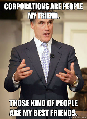 Corporations are people my friend. Those kind of people are my best friends.  Relatable Romney