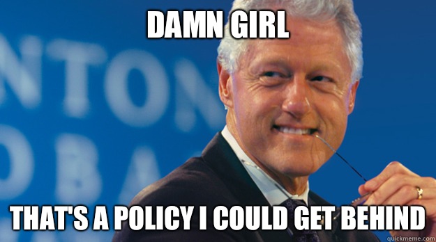 Damn girl That's a policy I could get behind - Damn girl That's a policy I could get behind  Slick Willy