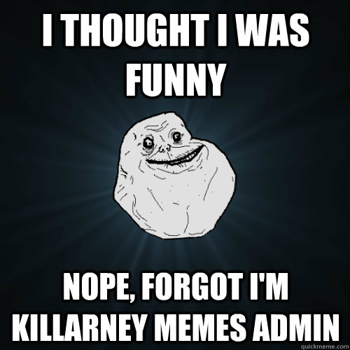 I THOUGHT I WAS FUNNY NOPE, FORGOT I'M KILLARNEY MEMES ADMIN - I THOUGHT I WAS FUNNY NOPE, FORGOT I'M KILLARNEY MEMES ADMIN  Forever Alone