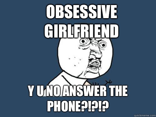 Obsessive girlfriend  Y u no answer the phone?!?!?  Y U No