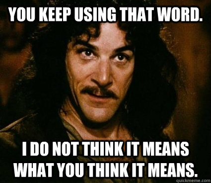You keep using that word. I do not think it means what you think it means.   Inigo Montoya