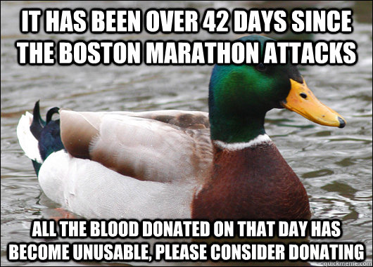 It has been over 42 days since the boston marathon attacks All the blood donated on that day has become unusable, please consider donating - It has been over 42 days since the boston marathon attacks All the blood donated on that day has become unusable, please consider donating  Actual Advice Mallard