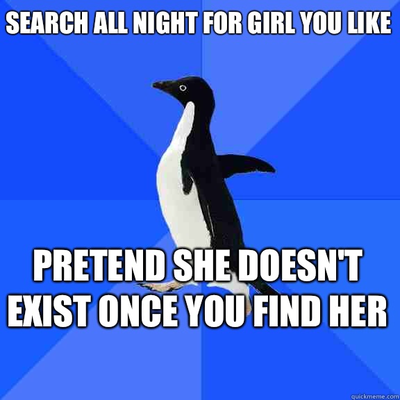 Search all night for girl you like pretend she doesn't exist once you find her    Socially Awkward Penguin