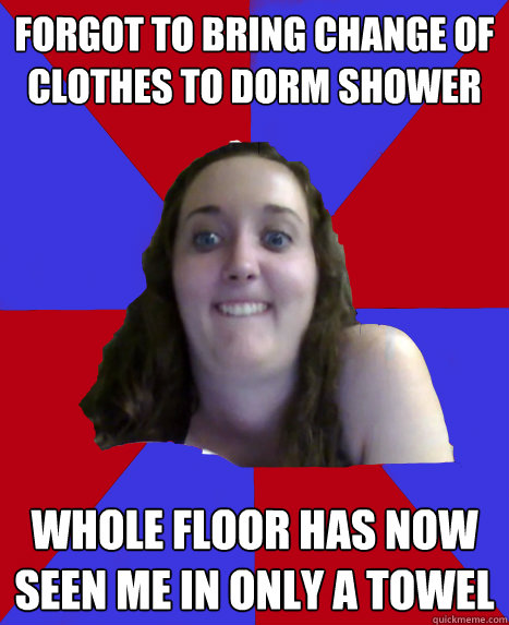 Forgot to bring change of clothes to dorm shower Whole floor has now seen me in only a towel  