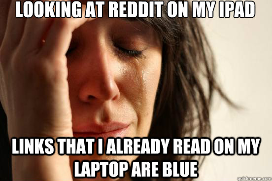 Looking at reddit on my ipad links that I already read on my laptop are blue  First World Problems