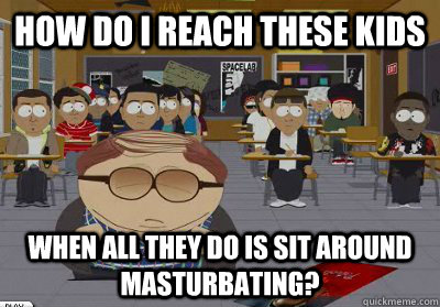 How do i reach these kids When all they do is sit around masturbating? - How do i reach these kids When all they do is sit around masturbating?  Cheating Cartman