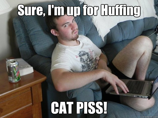 Sure, I'm up for Huffing CAT PISS!  