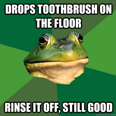 drops toothbrush on the floor rinse it off, still good  Foul Bachelor Frog