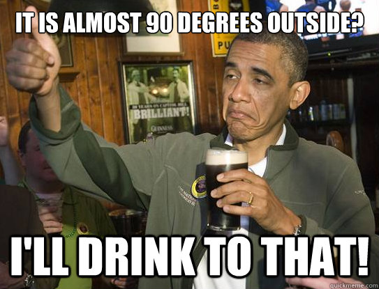it is almost 90 degrees outside? I'll Drink to that!  Upvoting Obama