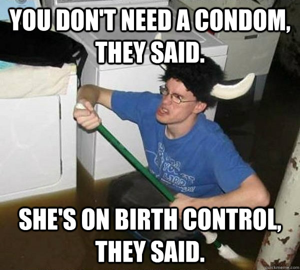 You don't need a condom, they said. She's on birth control, they said.  They said
