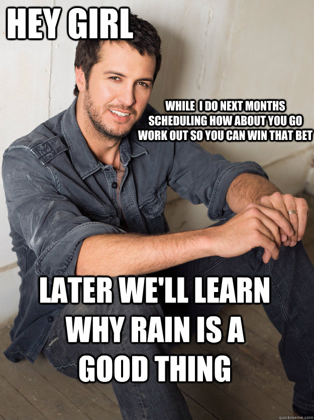 Later we'll learn why rain is a good thing while  I do next months scheduling how about you go work out so you can win that bet  hey girl  Luke Bryan Hey Girl