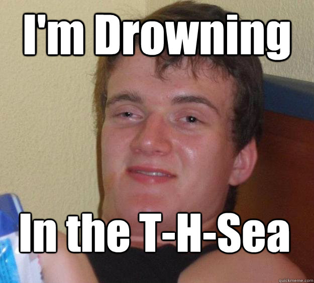 I'm Drowning In the T-H-Sea
  10 Guy