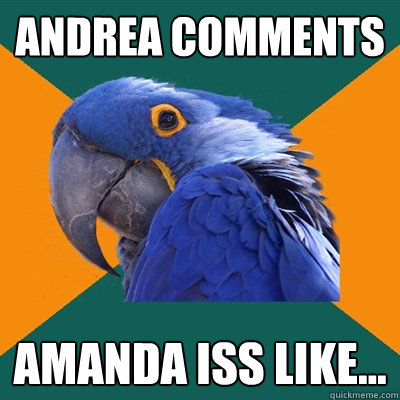 Andrea comments Amanda iss like...  Paranoid Parrot