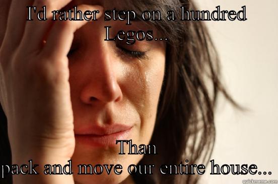 I'D RATHER STEP ON A HUNDRED LEGOS... THAN PACK AND MOVE OUR ENTIRE HOUSE... First World Problems
